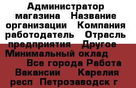 Администратор магазина › Название организации ­ Компания-работодатель › Отрасль предприятия ­ Другое › Минимальный оклад ­ 28 000 - Все города Работа » Вакансии   . Карелия респ.,Петрозаводск г.